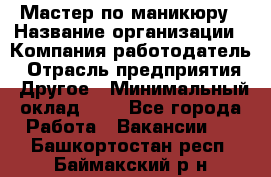 Мастер по маникюру › Название организации ­ Компания-работодатель › Отрасль предприятия ­ Другое › Минимальный оклад ­ 1 - Все города Работа » Вакансии   . Башкортостан респ.,Баймакский р-н